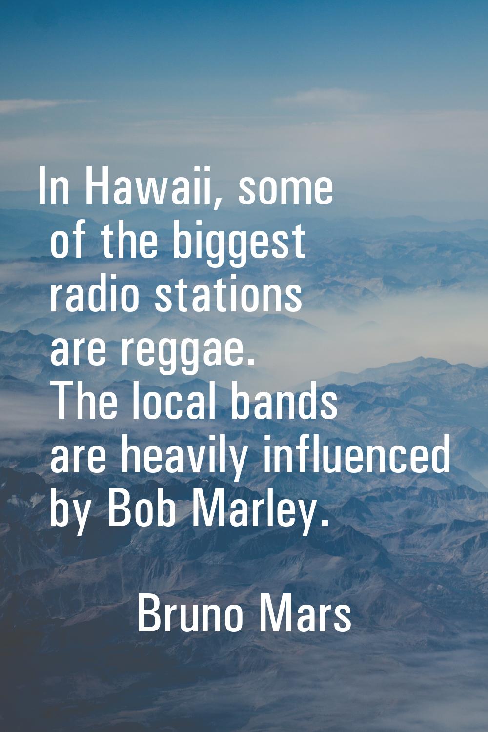 In Hawaii, some of the biggest radio stations are reggae. The local bands are heavily influenced by