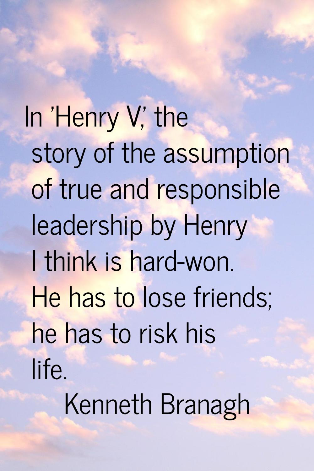 In 'Henry V,' the story of the assumption of true and responsible leadership by Henry I think is ha