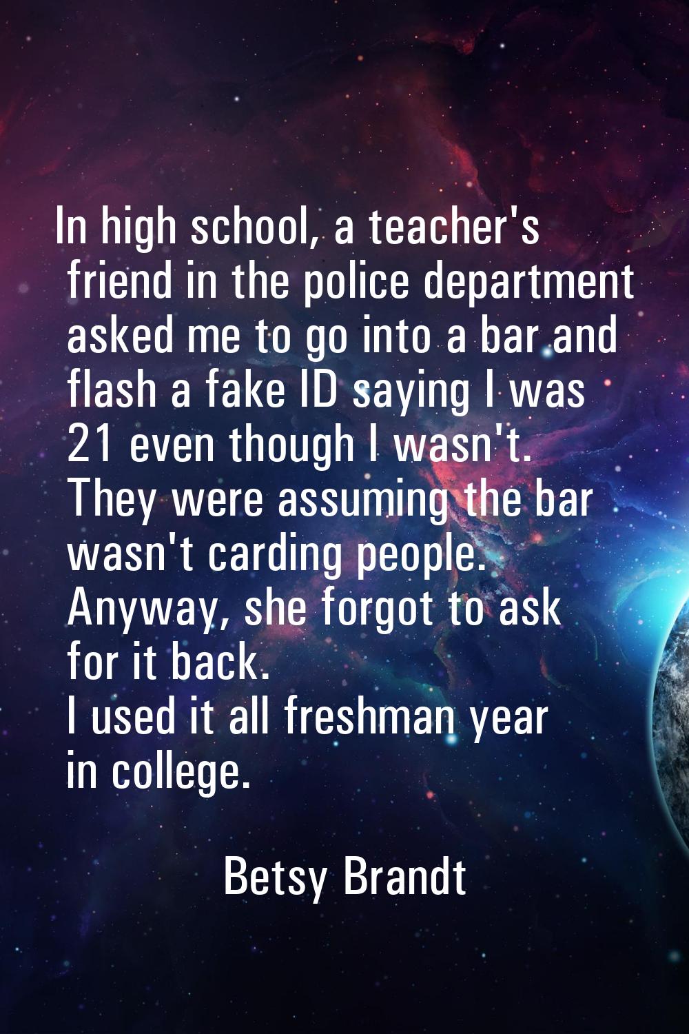 In high school, a teacher's friend in the police department asked me to go into a bar and flash a f