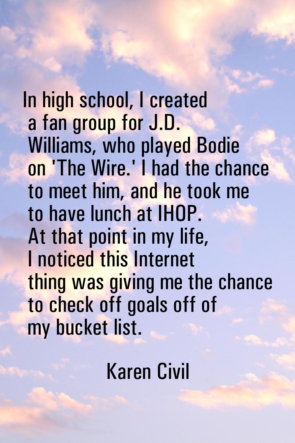 In high school, I created a fan group for J.D. Williams, who played Bodie on 'The Wire.' I had the 