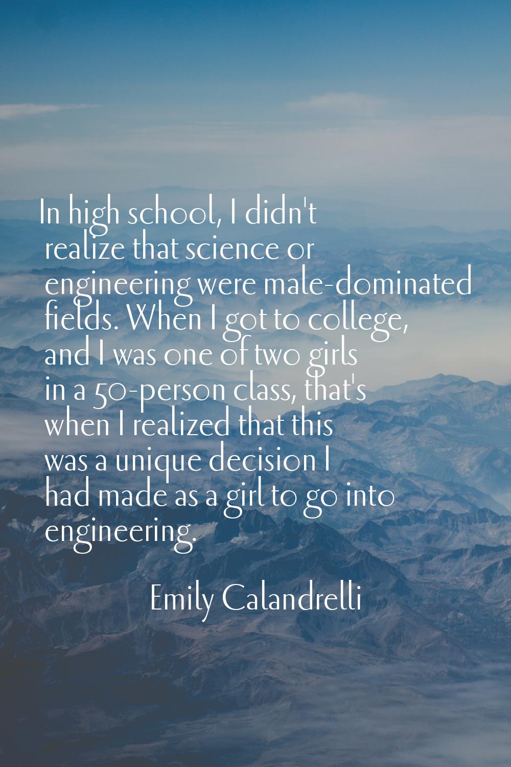 In high school, I didn't realize that science or engineering were male-dominated fields. When I got
