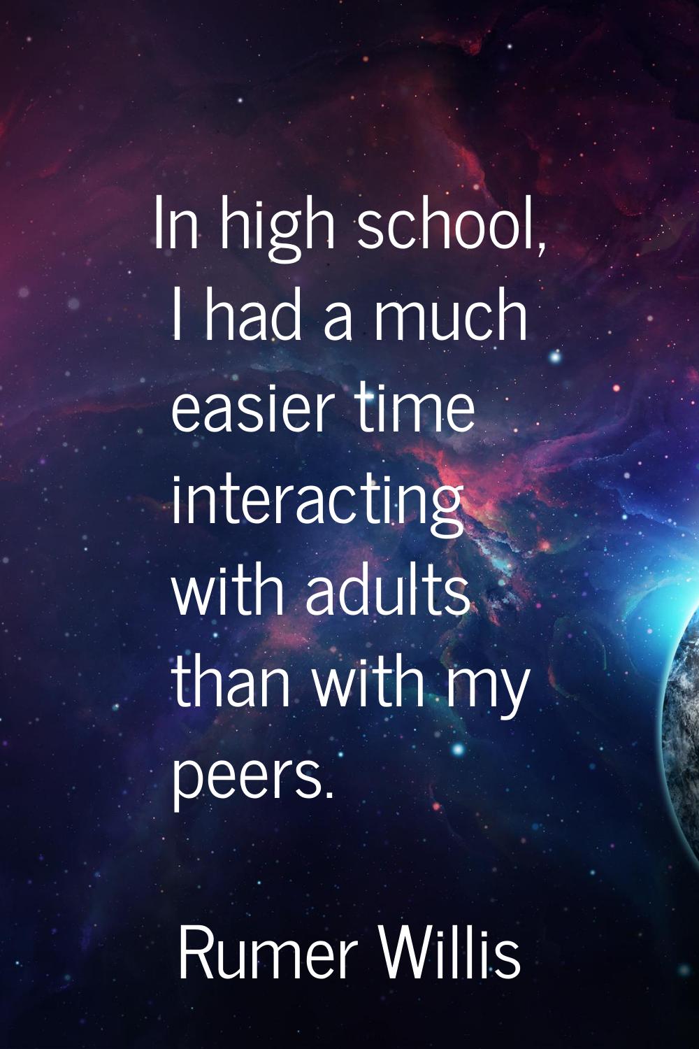 In high school, I had a much easier time interacting with adults than with my peers.