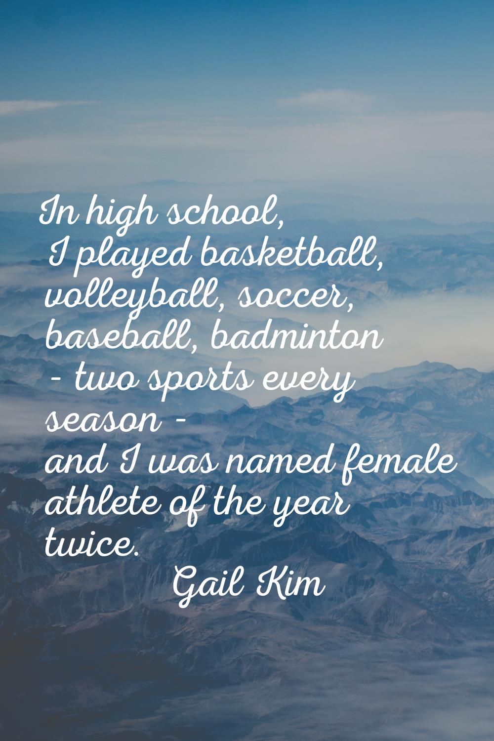 In high school, I played basketball, volleyball, soccer, baseball, badminton - two sports every sea