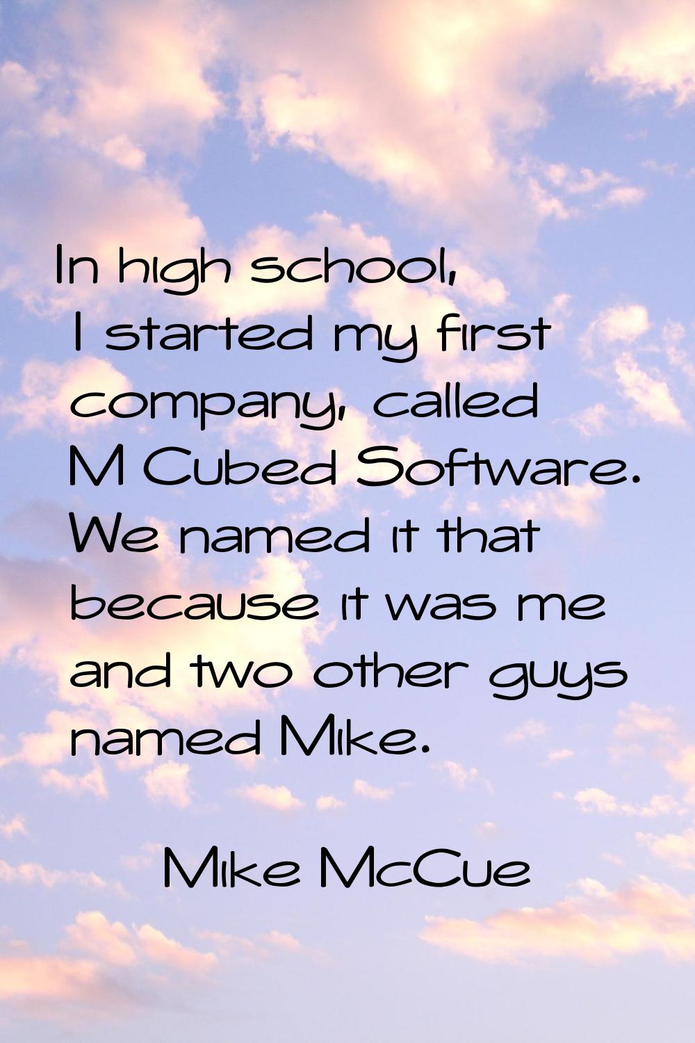 In high school, I started my first company, called M Cubed Software. We named it that because it wa