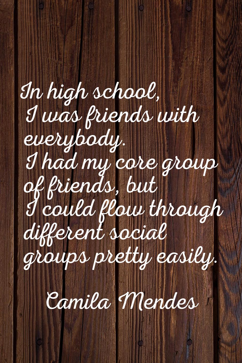 In high school, I was friends with everybody. I had my core group of friends, but I could flow thro