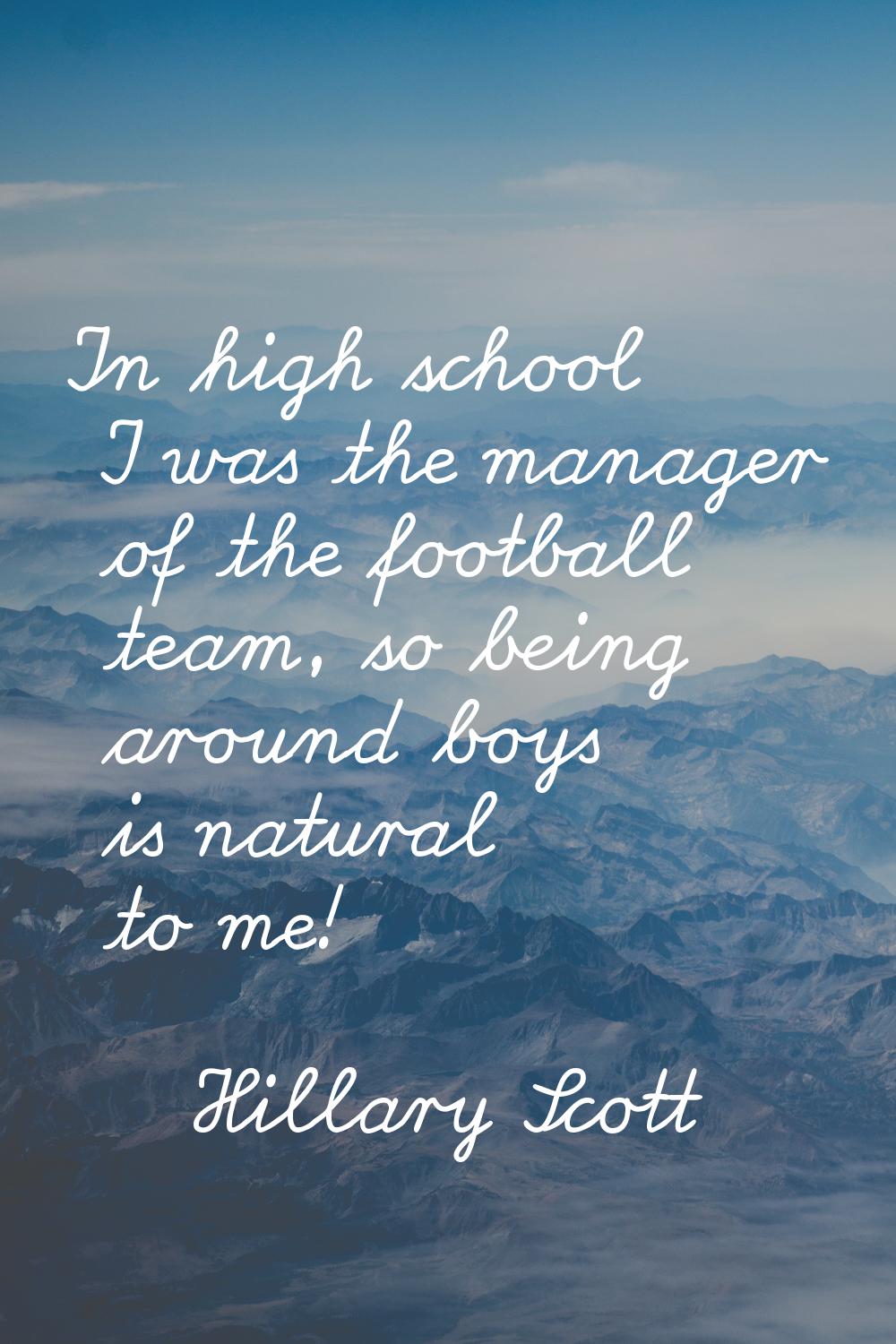 In high school I was the manager of the football team, so being around boys is natural to me!