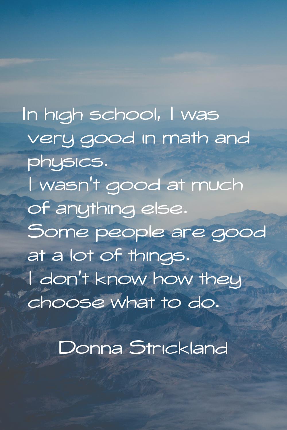 In high school, I was very good in math and physics. I wasn’t good at much of anything else. Some p