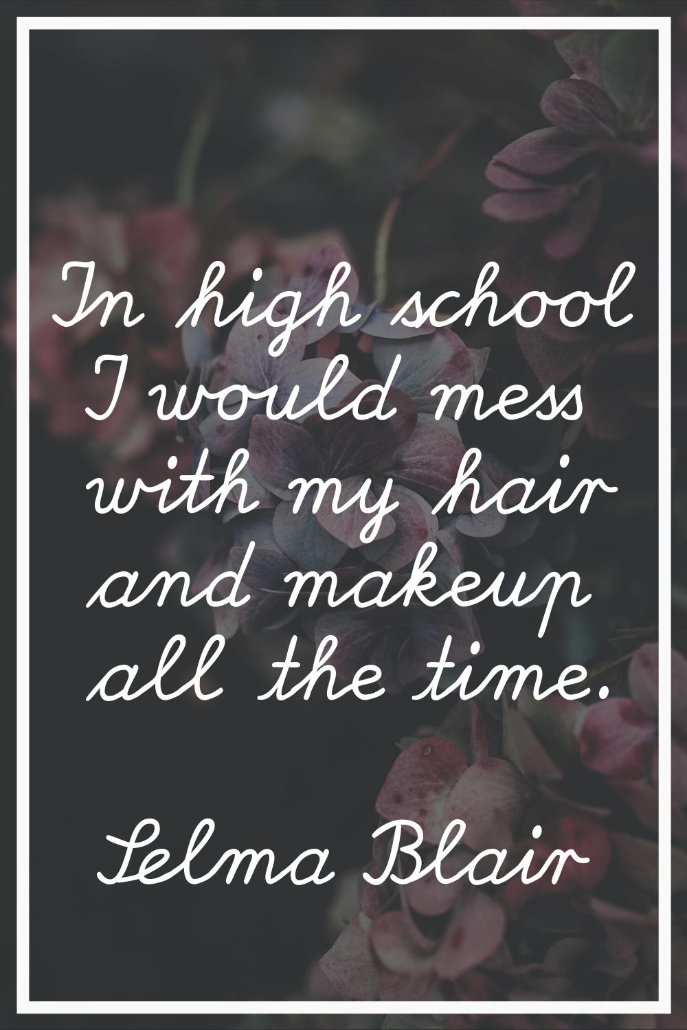 In high school I would mess with my hair and makeup all the time.