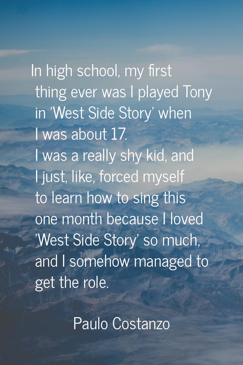 In high school, my first thing ever was I played Tony in 'West Side Story' when I was about 17. I w