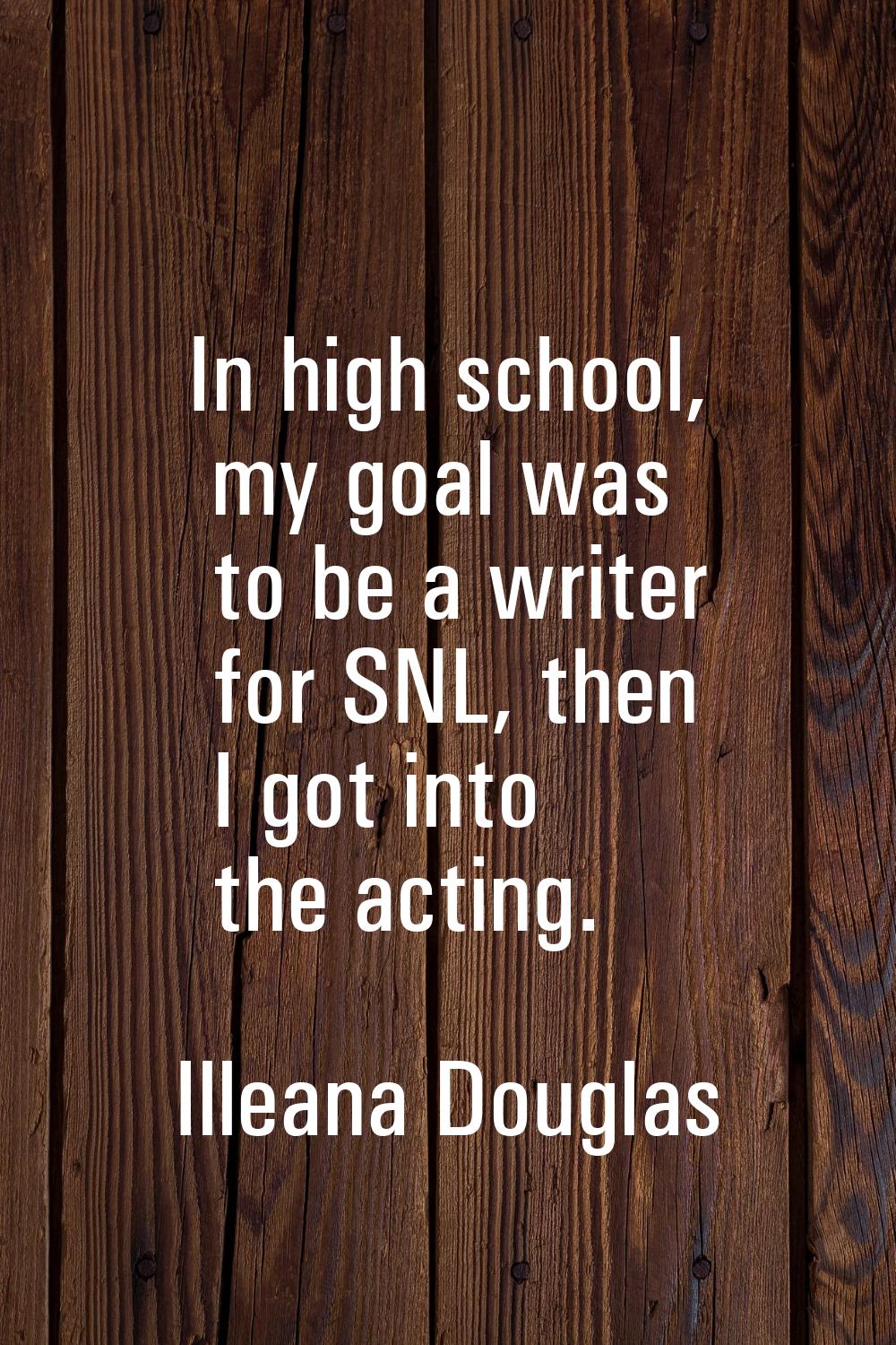 In high school, my goal was to be a writer for SNL, then I got into the acting.