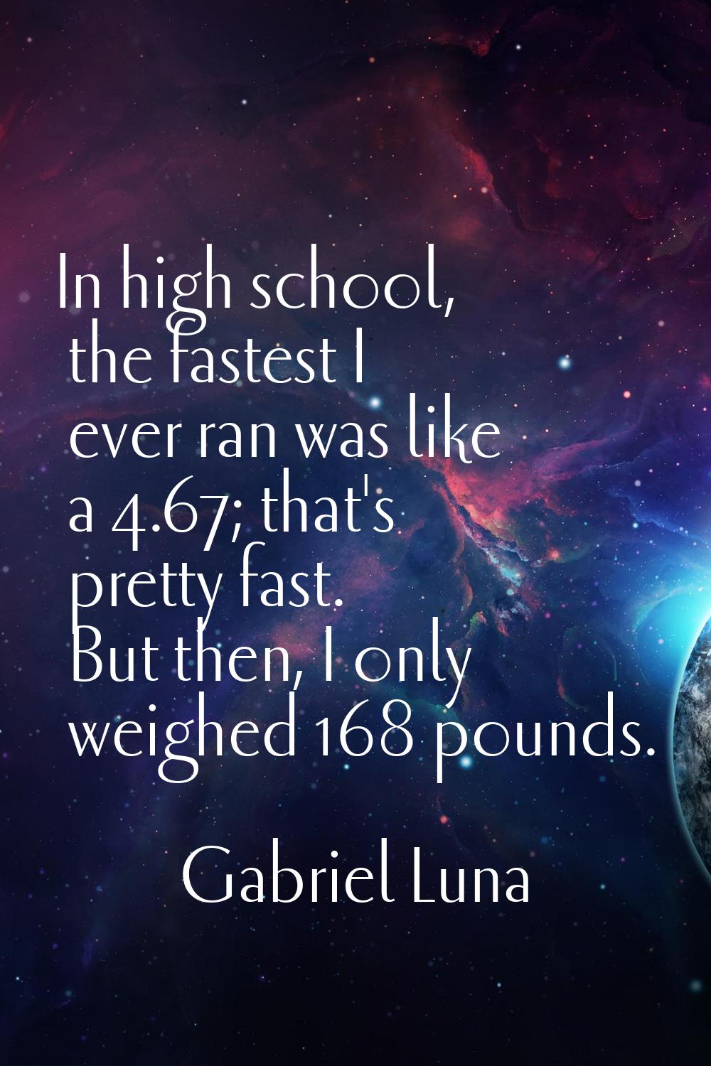 In high school, the fastest I ever ran was like a 4.67; that's pretty fast. But then, I only weighe