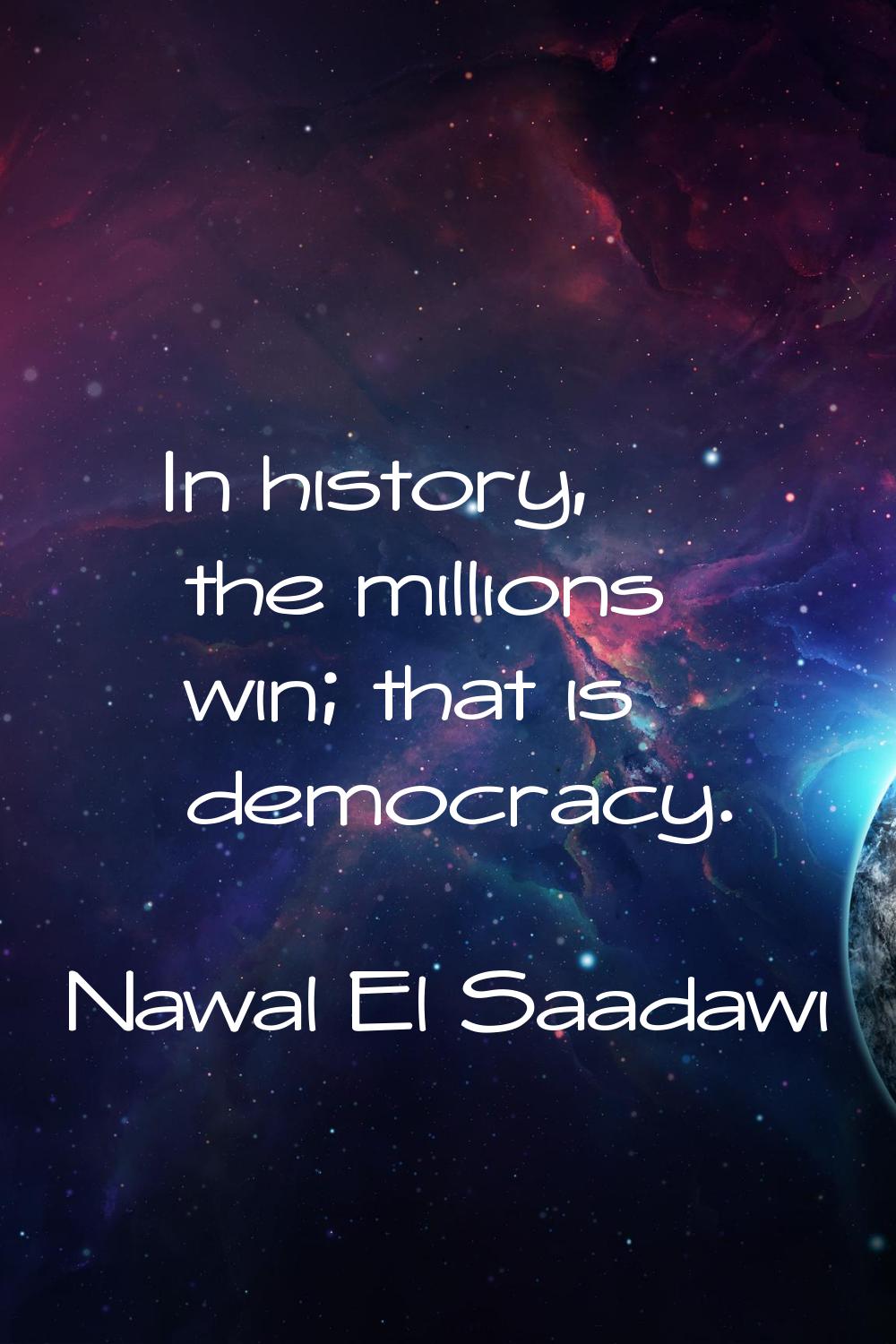 In history, the millions win; that is democracy.