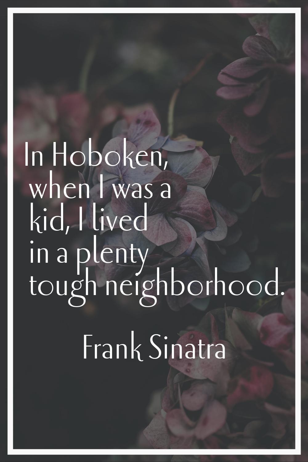 In Hoboken, when I was a kid, I lived in a plenty tough neighborhood.
