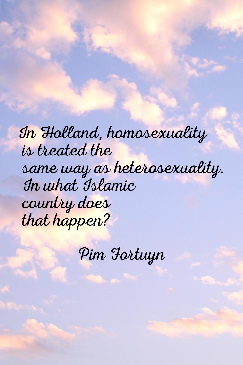In Holland, homosexuality is treated the same way as heterosexuality. In what Islamic country does 