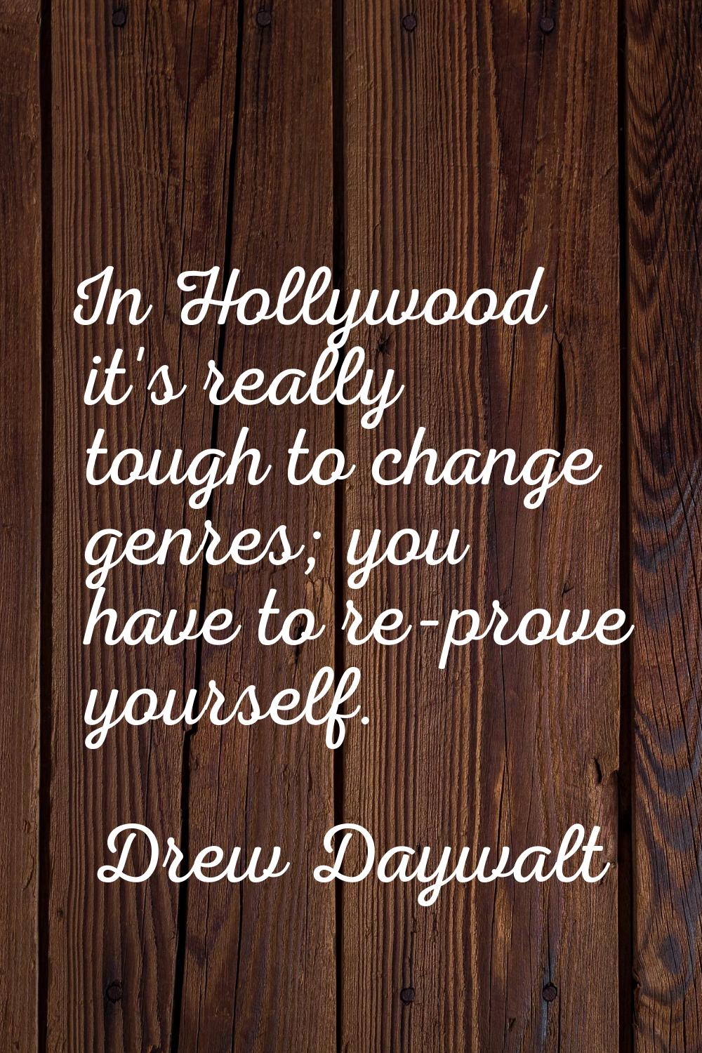 In Hollywood it's really tough to change genres; you have to re-prove yourself.