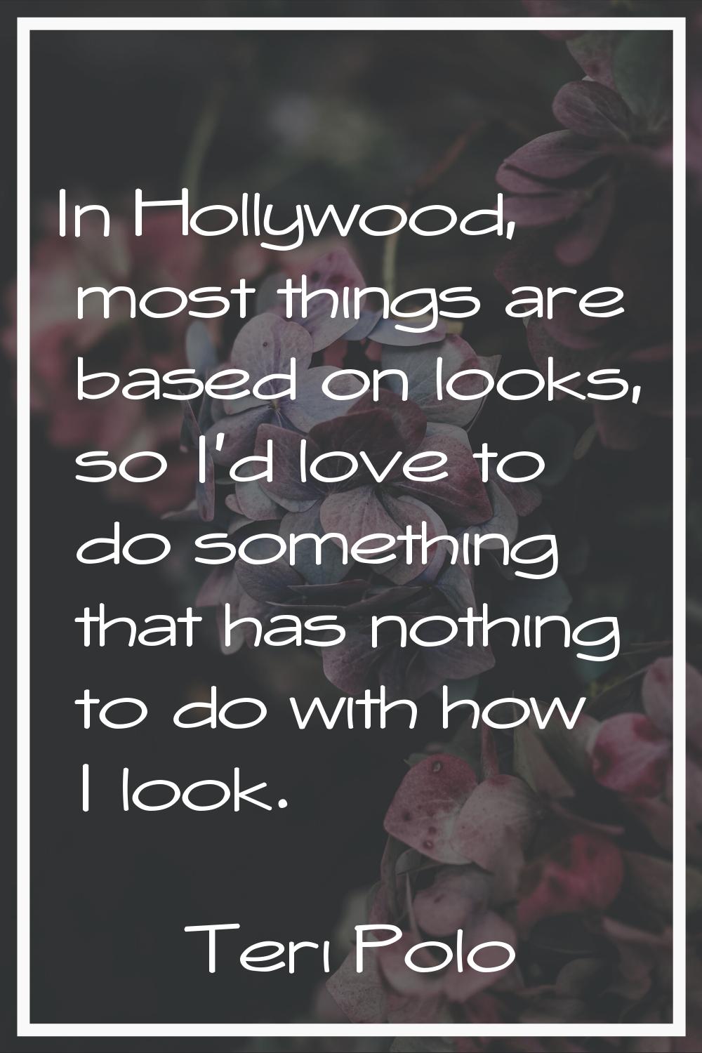 In Hollywood, most things are based on looks, so I'd love to do something that has nothing to do wi