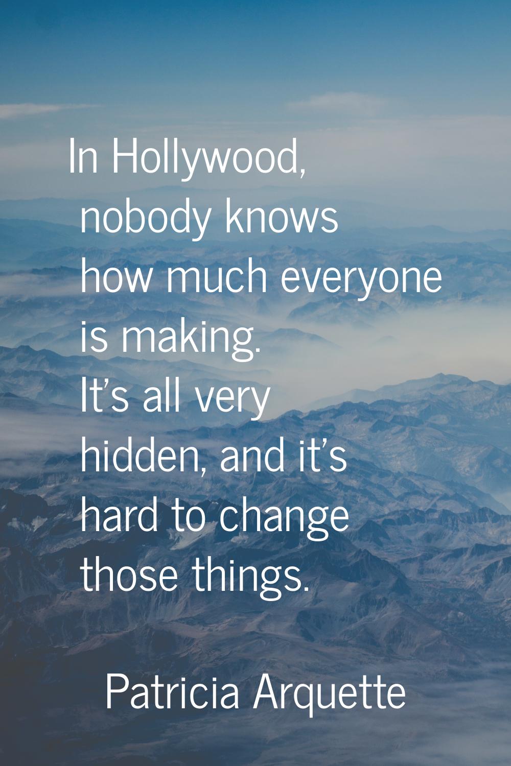 In Hollywood, nobody knows how much everyone is making. It's all very hidden, and it's hard to chan