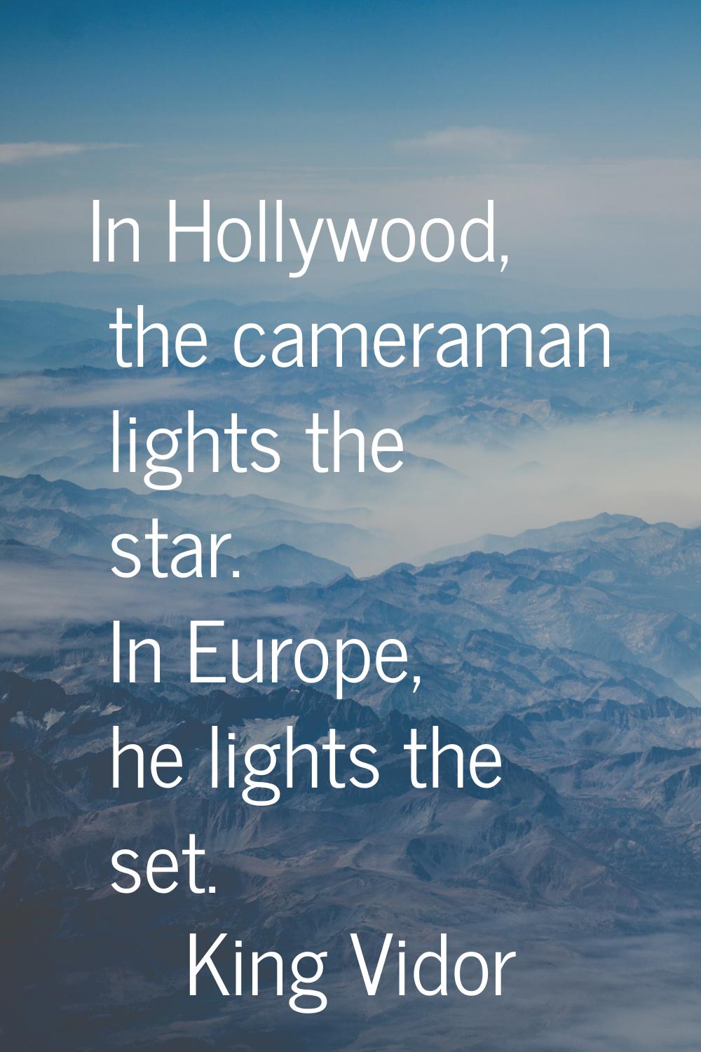 In Hollywood, the cameraman lights the star. In Europe, he lights the set.