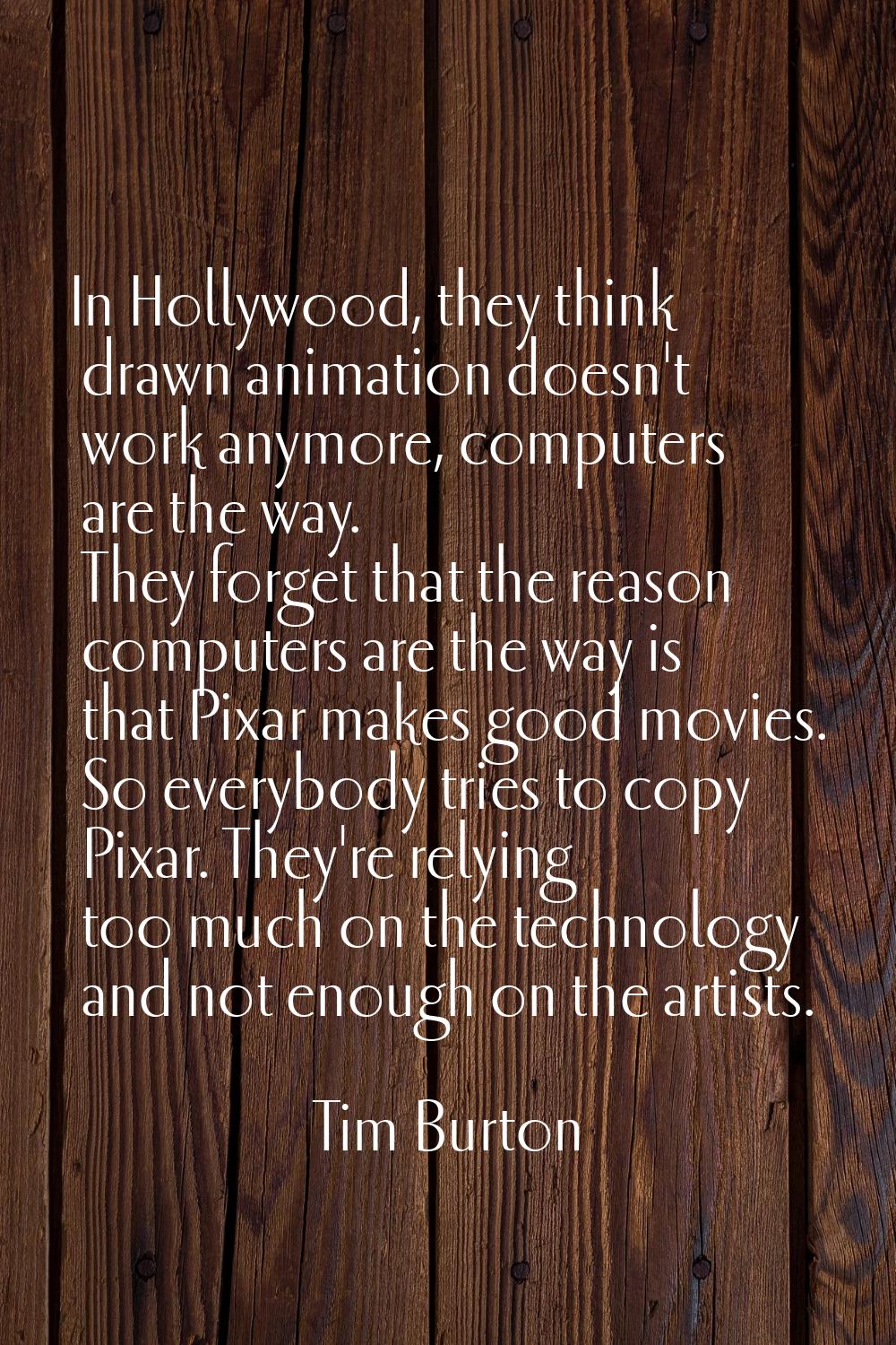 In Hollywood, they think drawn animation doesn't work anymore, computers are the way. They forget t