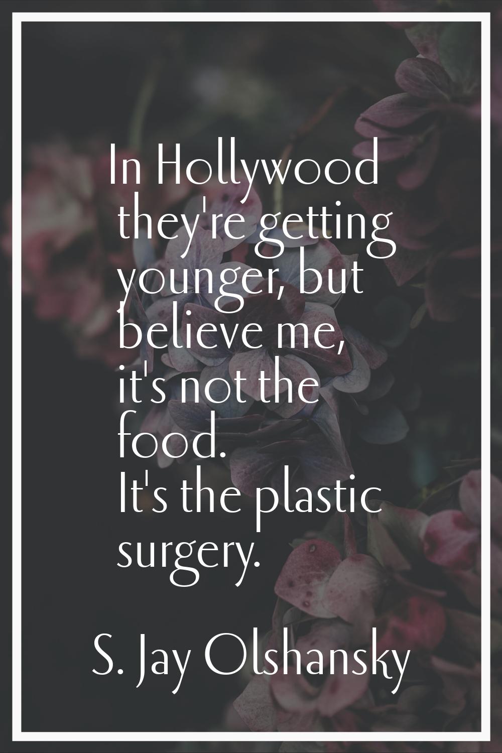 In Hollywood they're getting younger, but believe me, it's not the food. It's the plastic surgery.