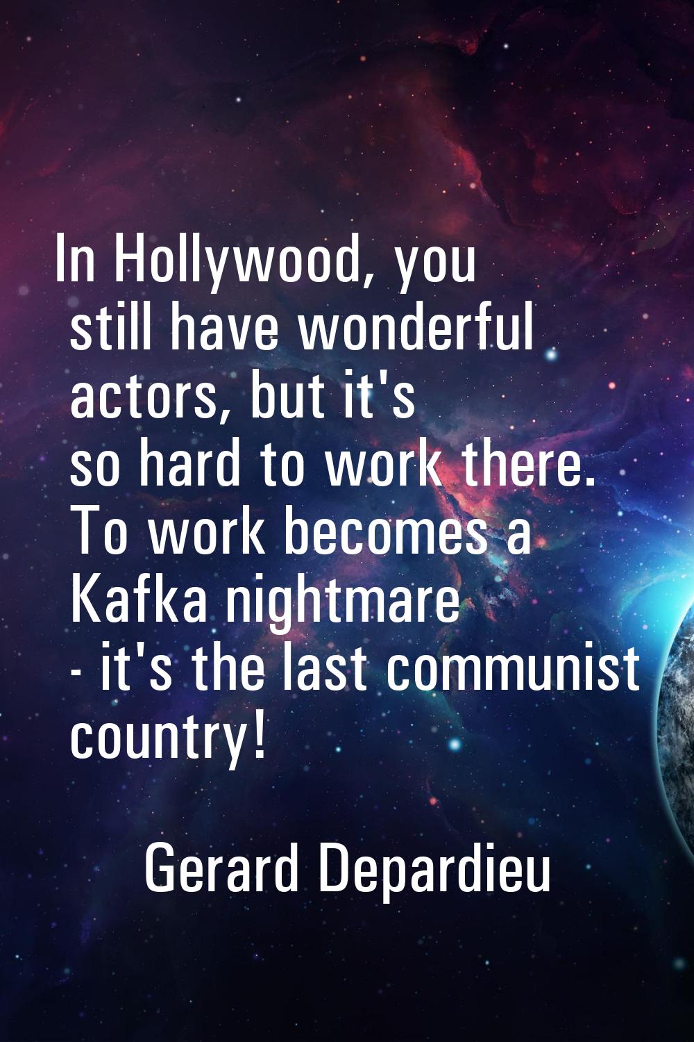 In Hollywood, you still have wonderful actors, but it's so hard to work there. To work becomes a Ka
