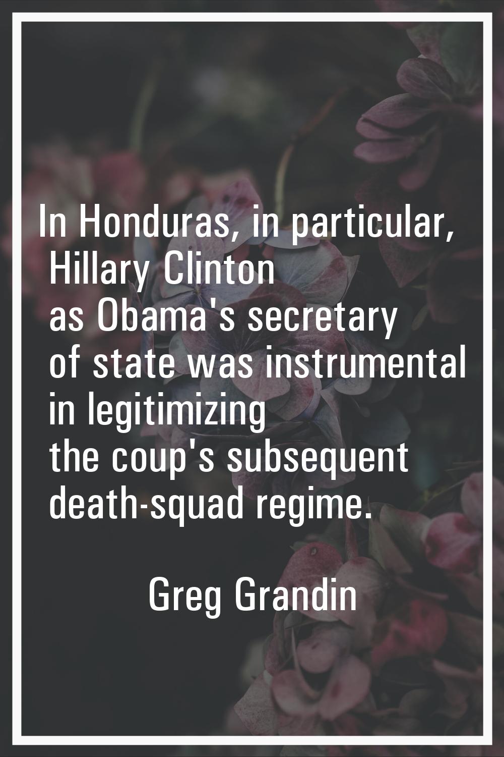 In Honduras, in particular, Hillary Clinton as Obama's secretary of state was instrumental in legit