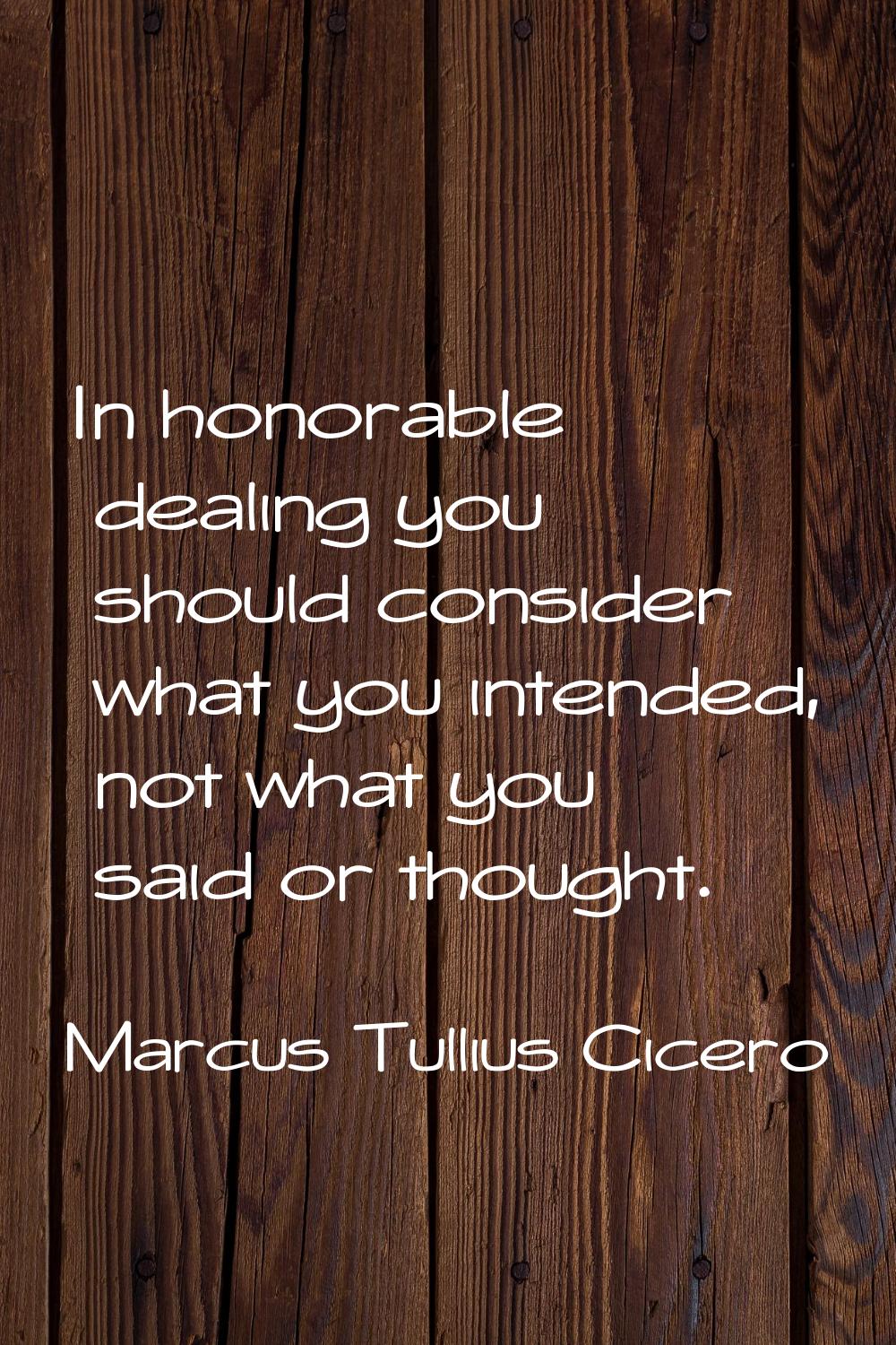 In honorable dealing you should consider what you intended, not what you said or thought.