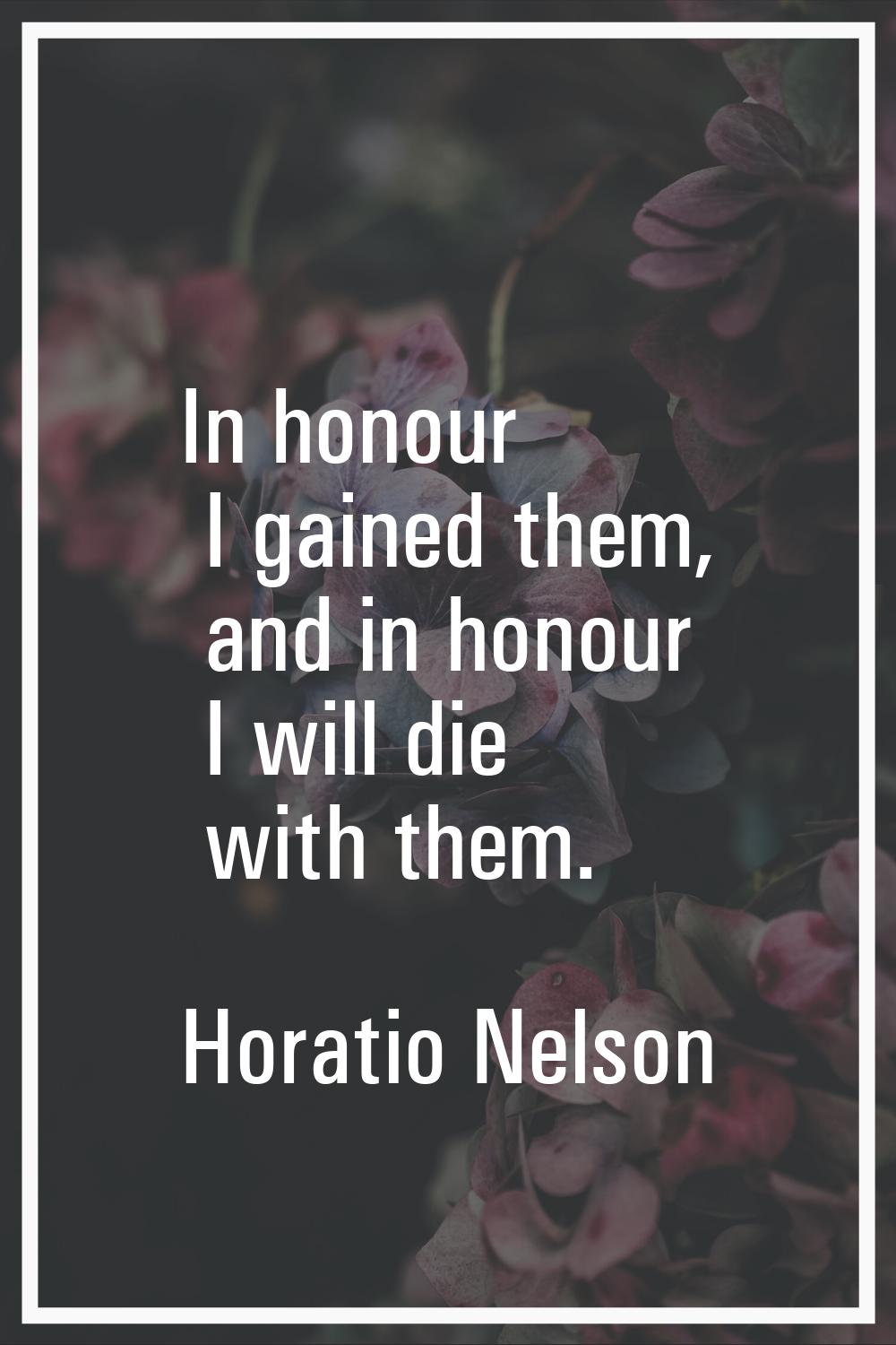 In honour I gained them, and in honour I will die with them.