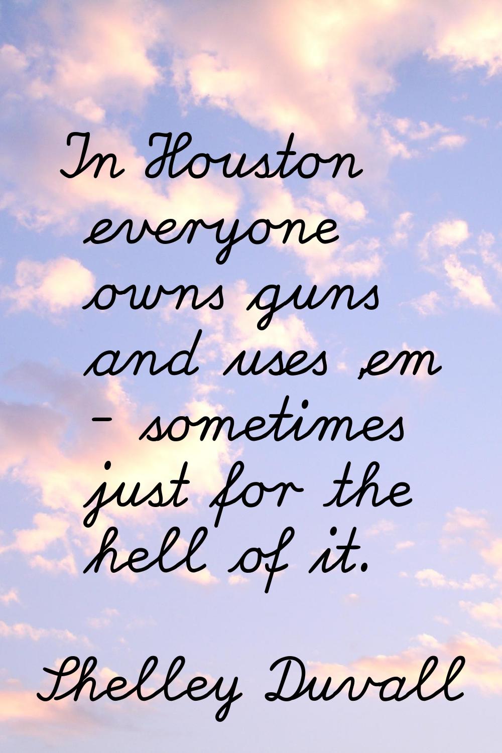 In Houston everyone owns guns and uses 'em - sometimes just for the hell of it.