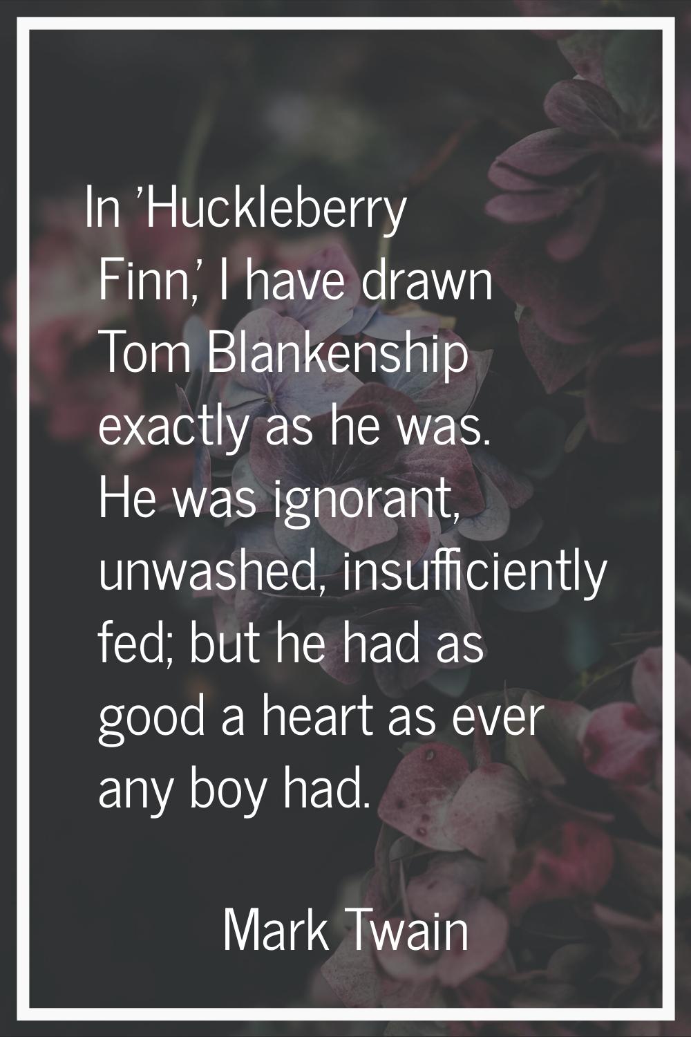 In 'Huckleberry Finn,' I have drawn Tom Blankenship exactly as he was. He was ignorant, unwashed, i