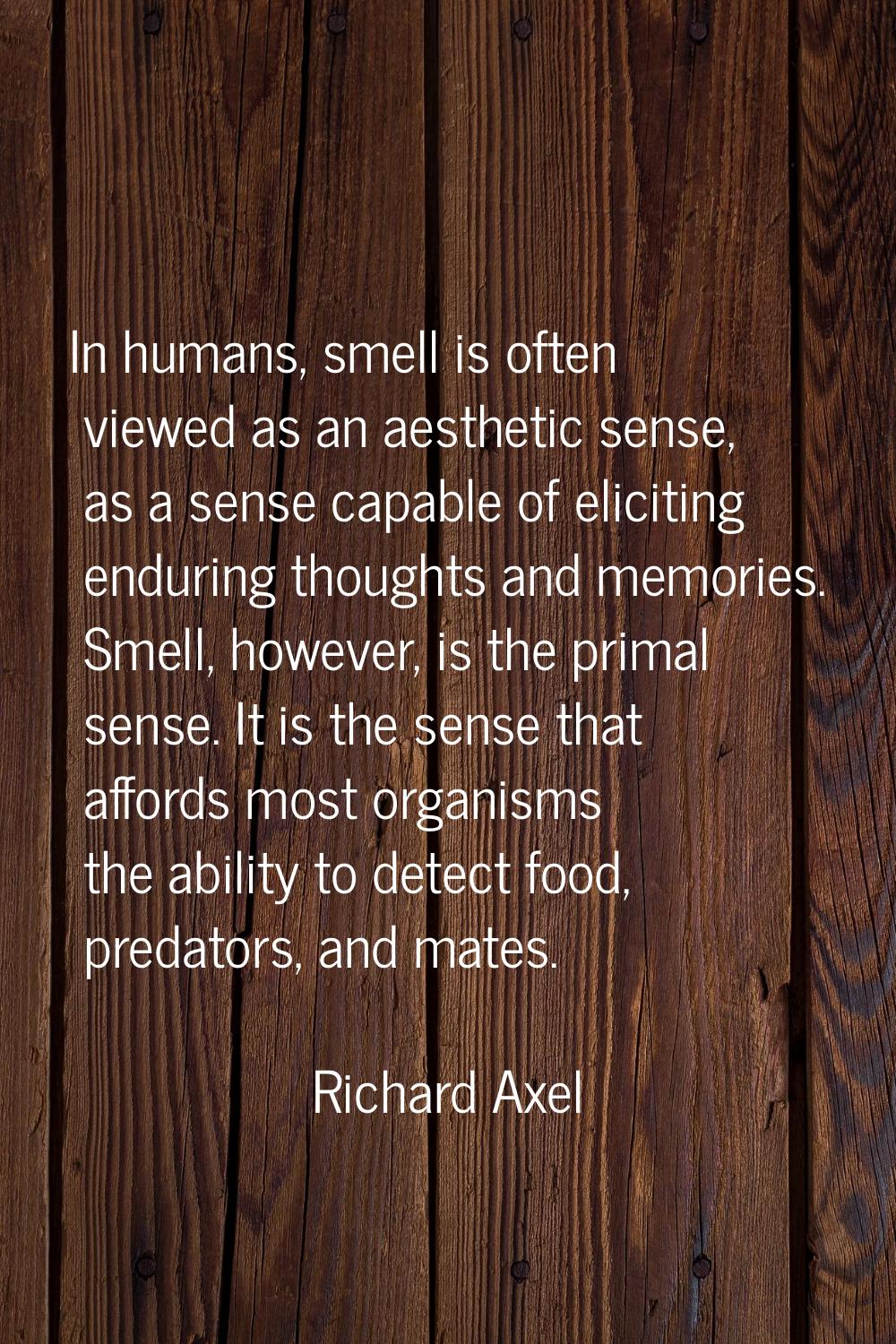 In humans, smell is often viewed as an aesthetic sense, as a sense capable of eliciting enduring th