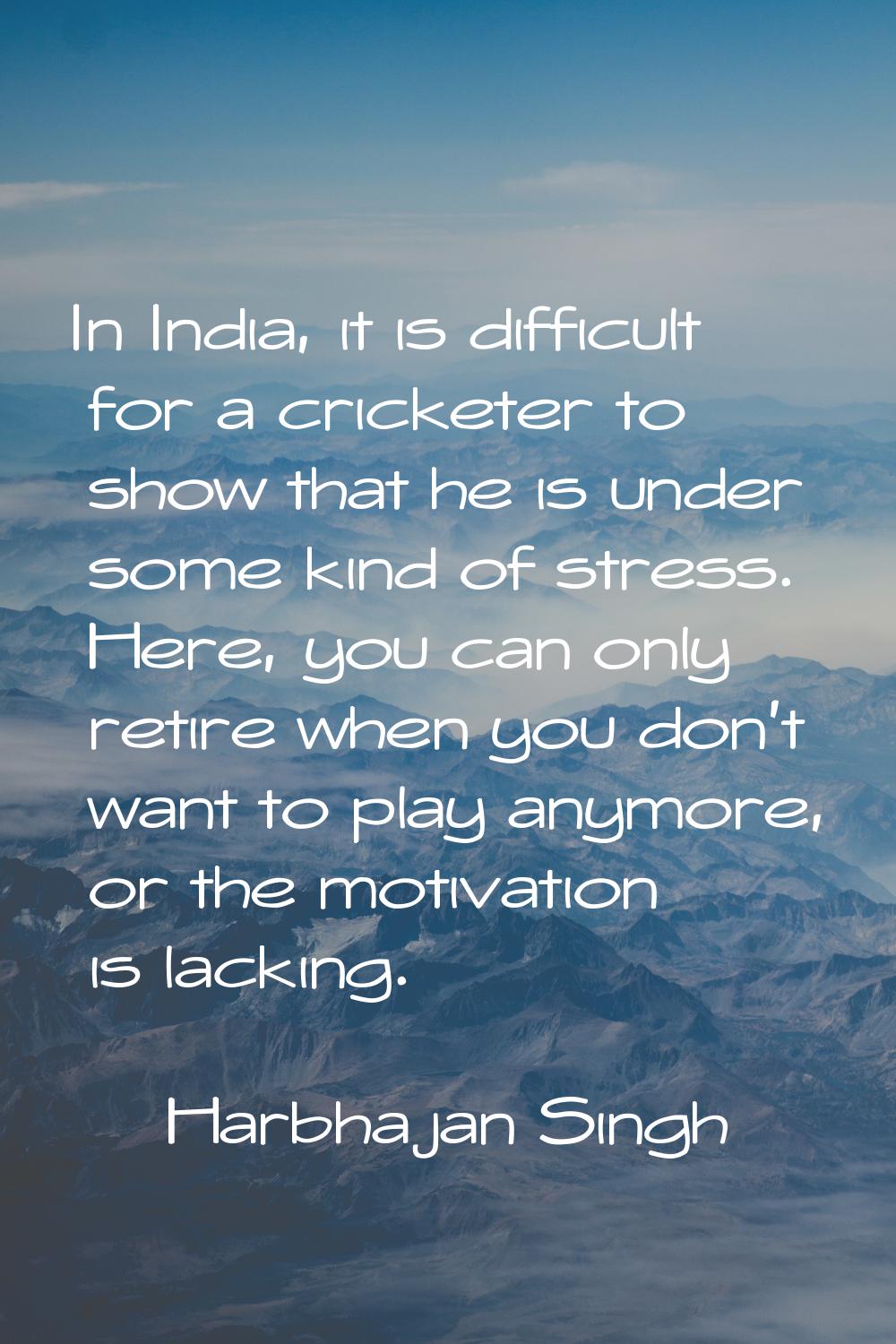 In India, it is difficult for a cricketer to show that he is under some kind of stress. Here, you c