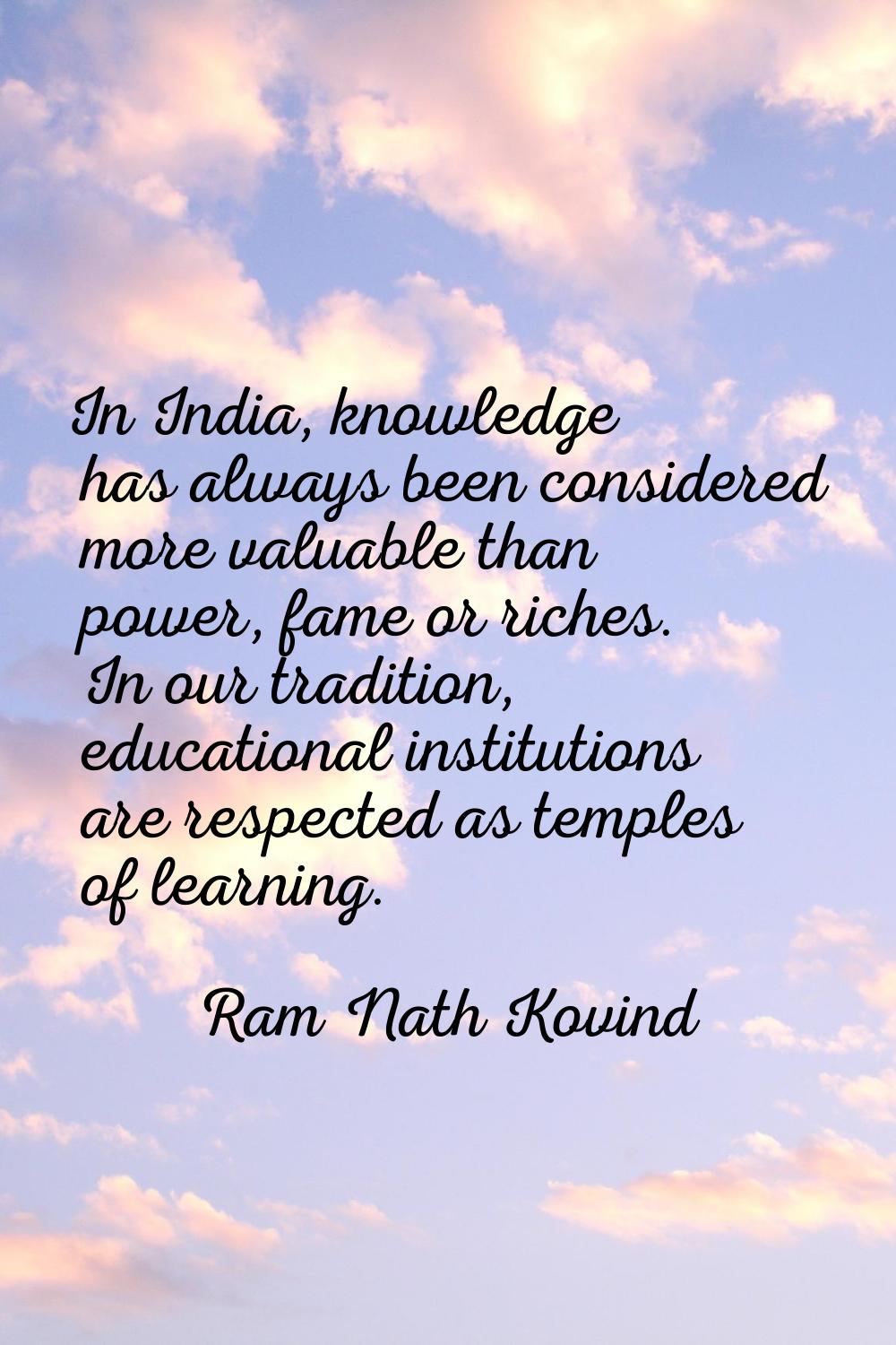 In India, knowledge has always been considered more valuable than power, fame or riches. In our tra
