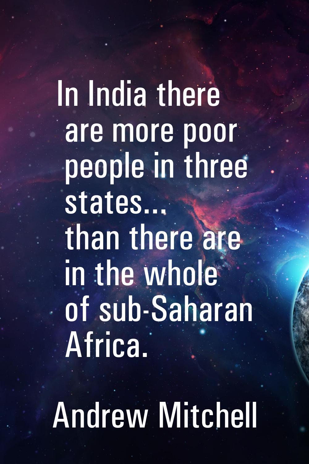 In India there are more poor people in three states... than there are in the whole of sub-Saharan A