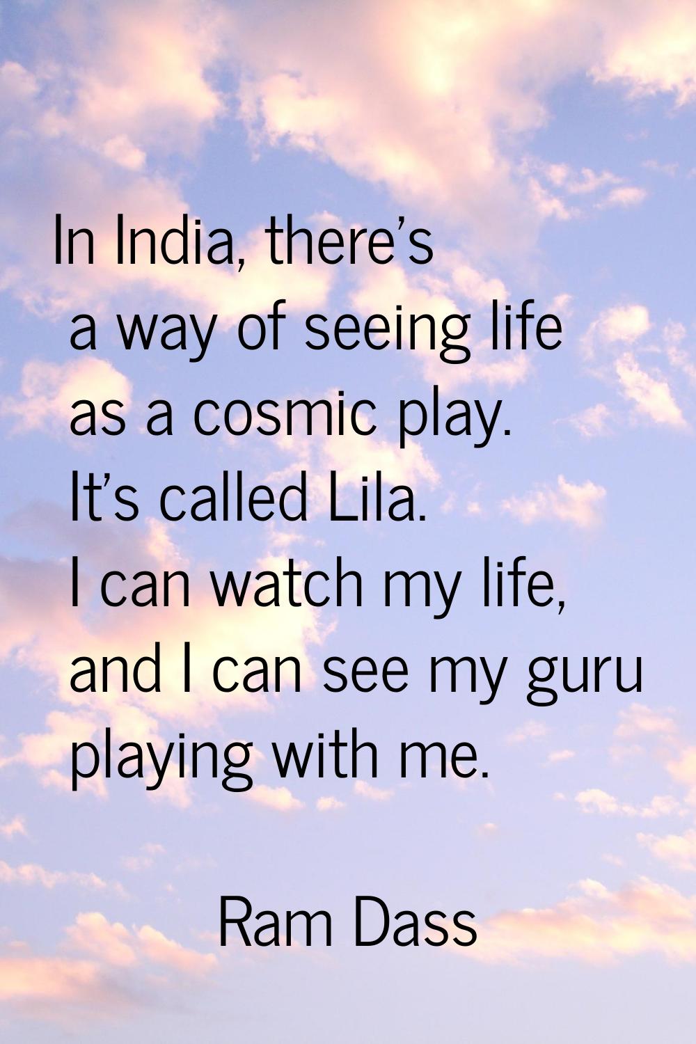 In India, there's a way of seeing life as a cosmic play. It's called Lila. I can watch my life, and