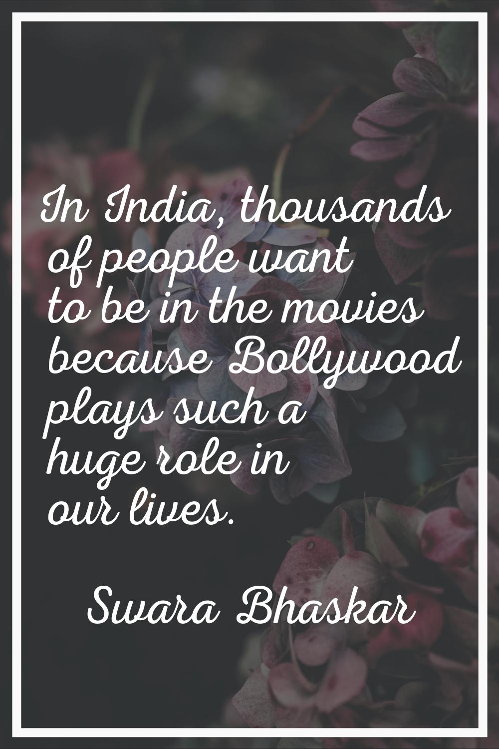 In India, thousands of people want to be in the movies because Bollywood plays such a huge role in 
