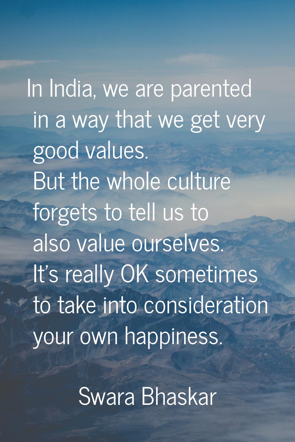 In India, we are parented in a way that we get very good values. But the whole culture forgets to t