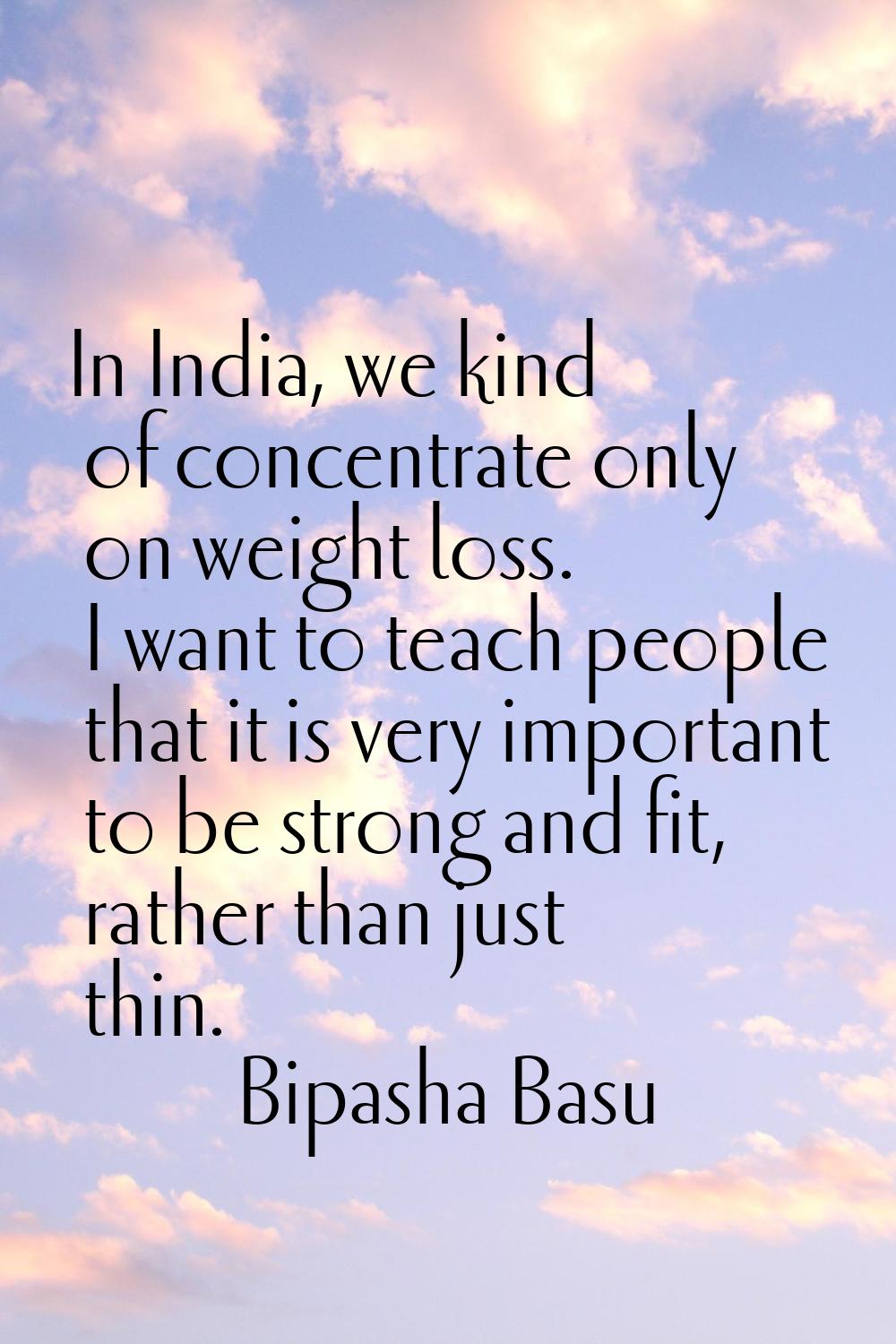 In India, we kind of concentrate only on weight loss. I want to teach people that it is very import