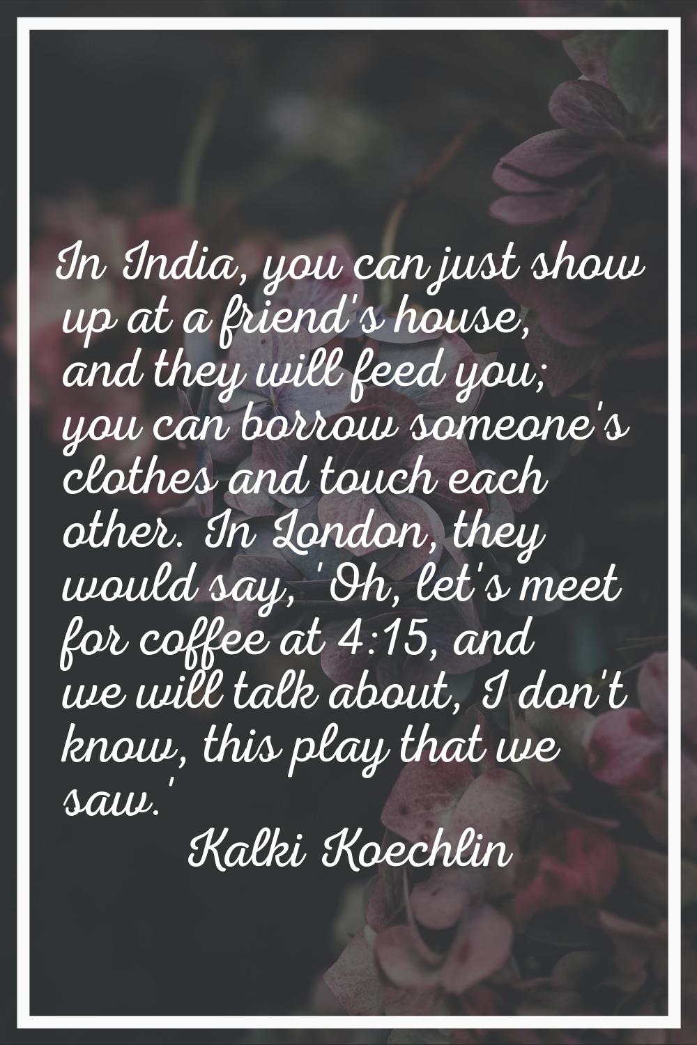 In India, you can just show up at a friend's house, and they will feed you; you can borrow someone'