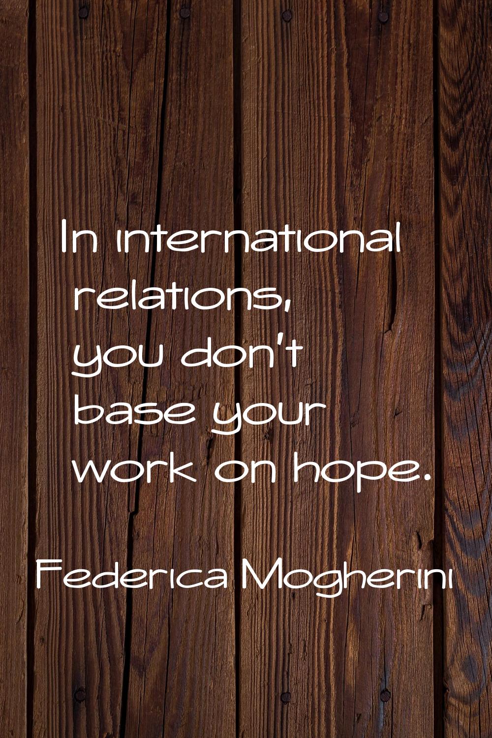 In international relations, you don't base your work on hope.