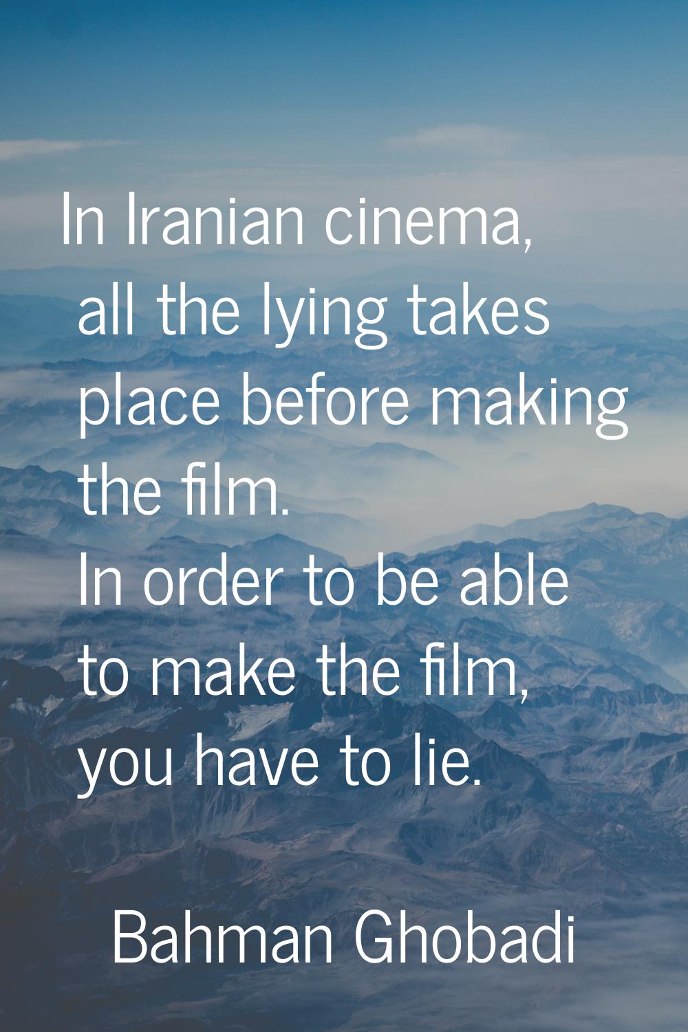In Iranian cinema, all the lying takes place before making the film. In order to be able to make th