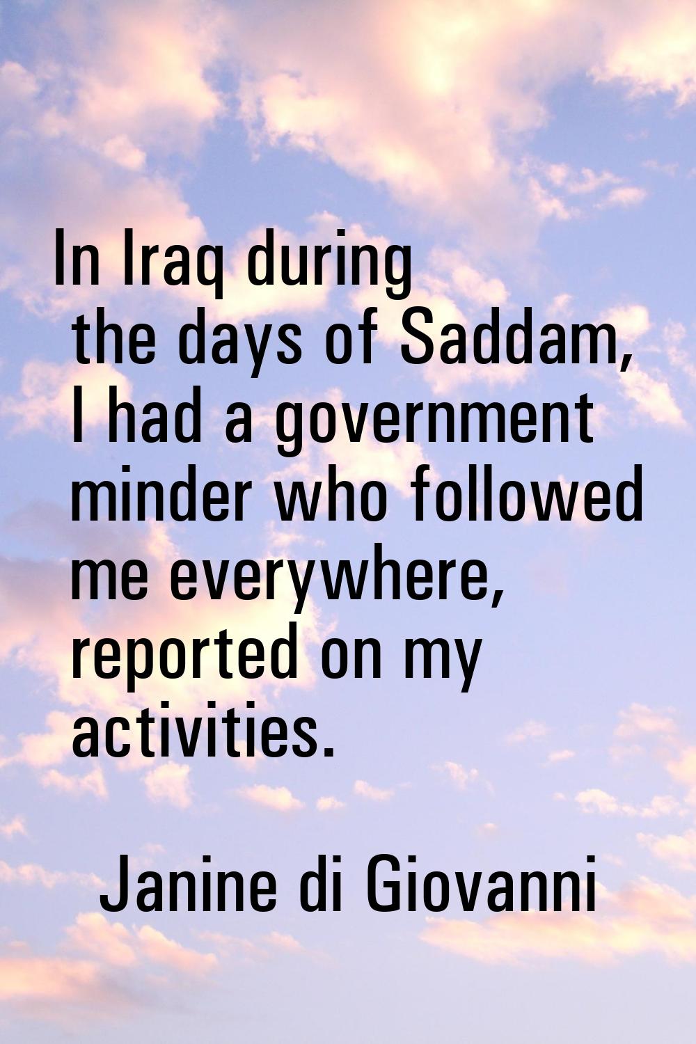 In Iraq during the days of Saddam, I had a government minder who followed me everywhere, reported o