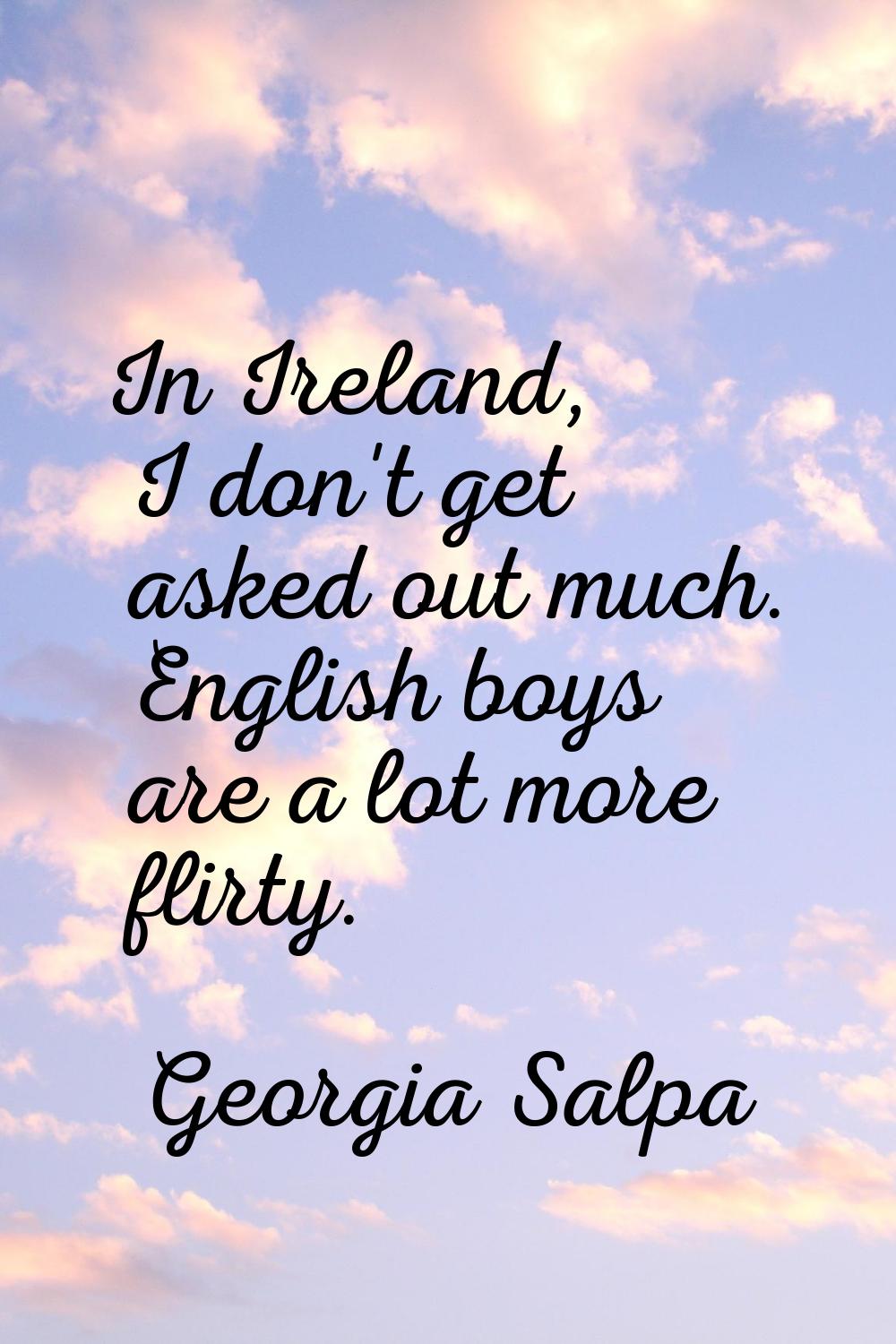 In Ireland, I don't get asked out much. English boys are a lot more flirty.