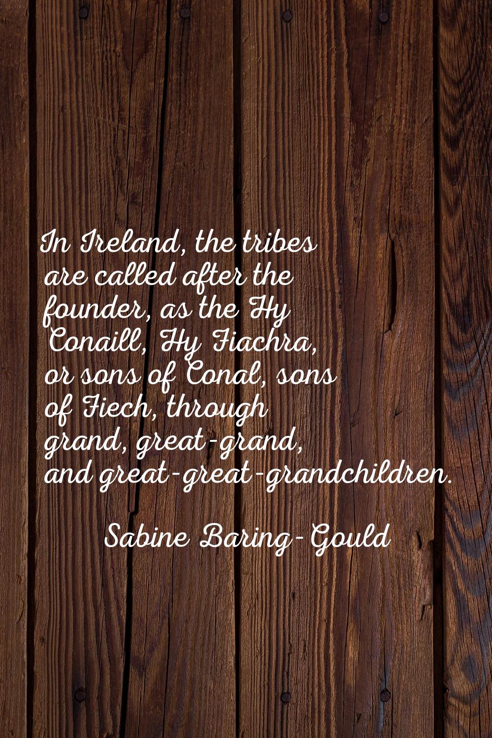 In Ireland, the tribes are called after the founder, as the Hy Conaill, Hy Fiachra, or sons of Cona