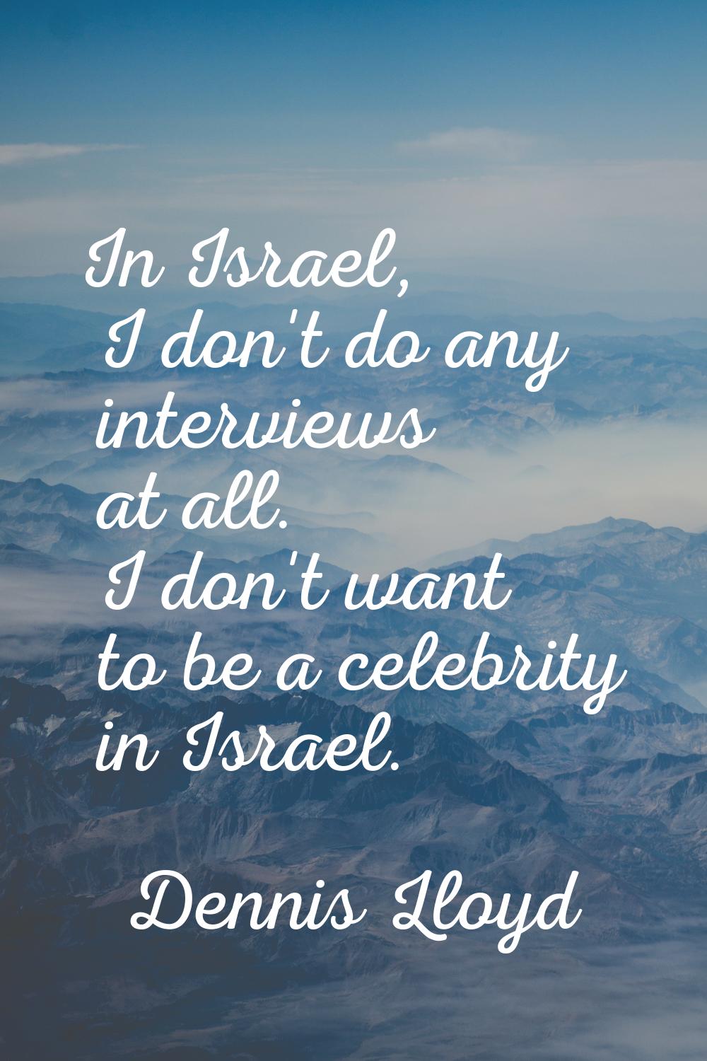In Israel, I don't do any interviews at all. I don't want to be a celebrity in Israel.
