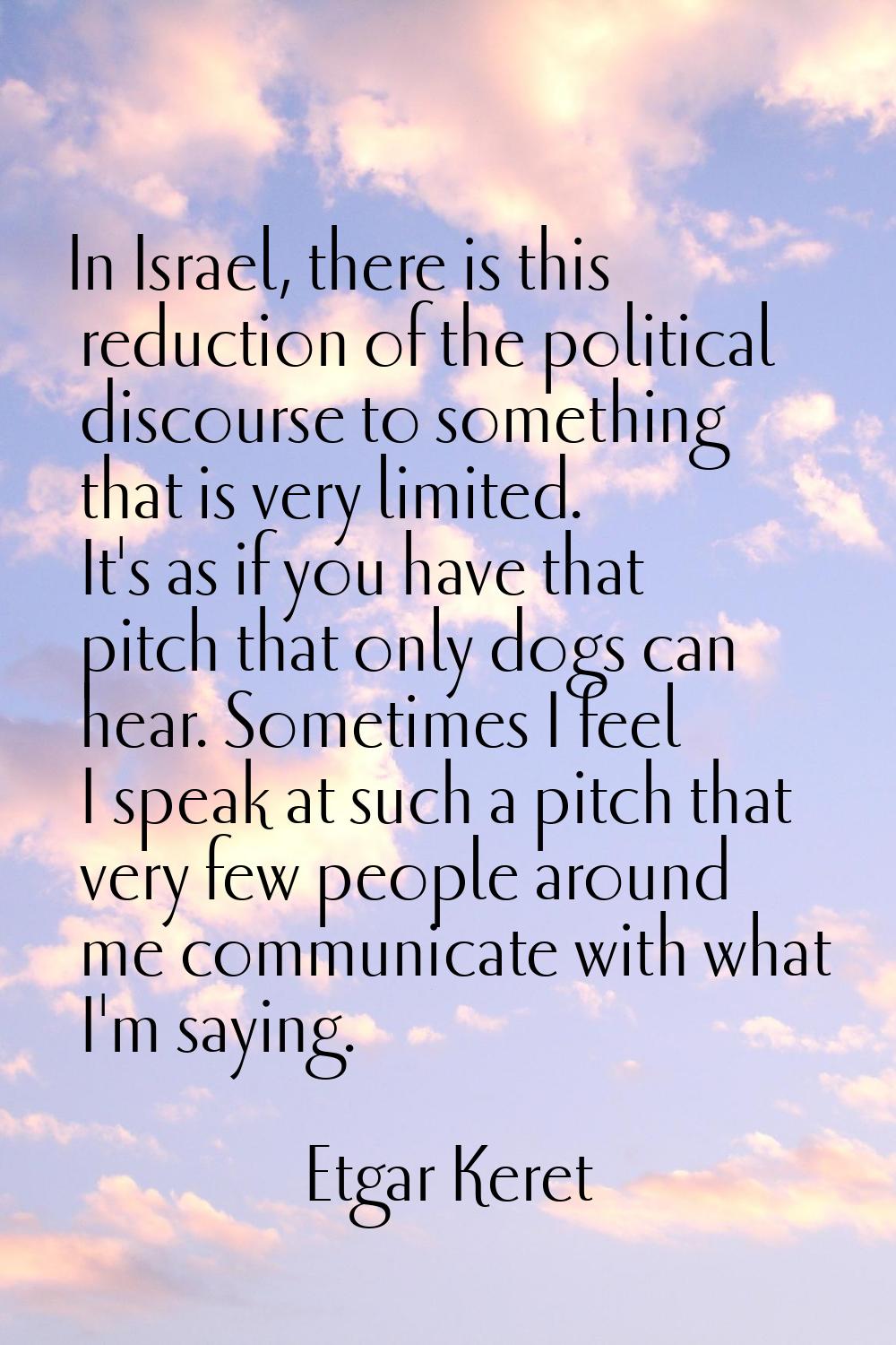 In Israel, there is this reduction of the political discourse to something that is very limited. It