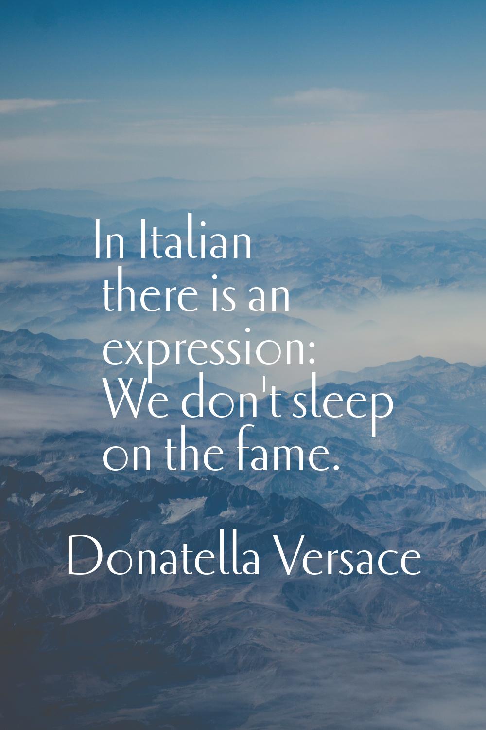 In Italian there is an expression: We don't sleep on the fame.
