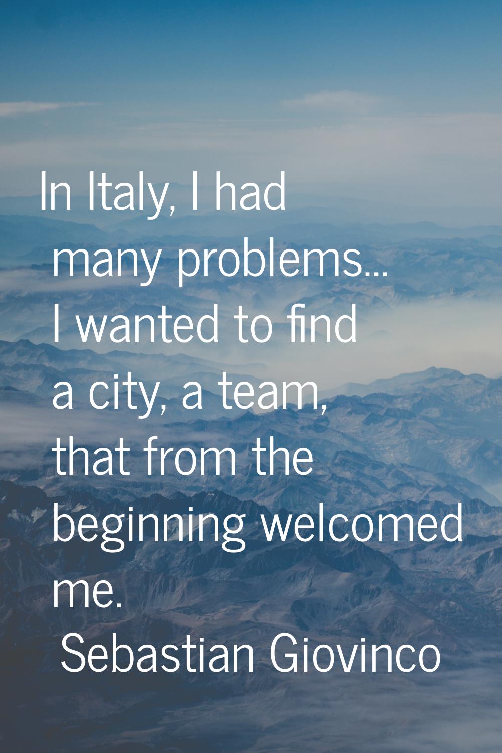 In Italy, I had many problems… I wanted to find a city, a team, that from the beginning welcomed me