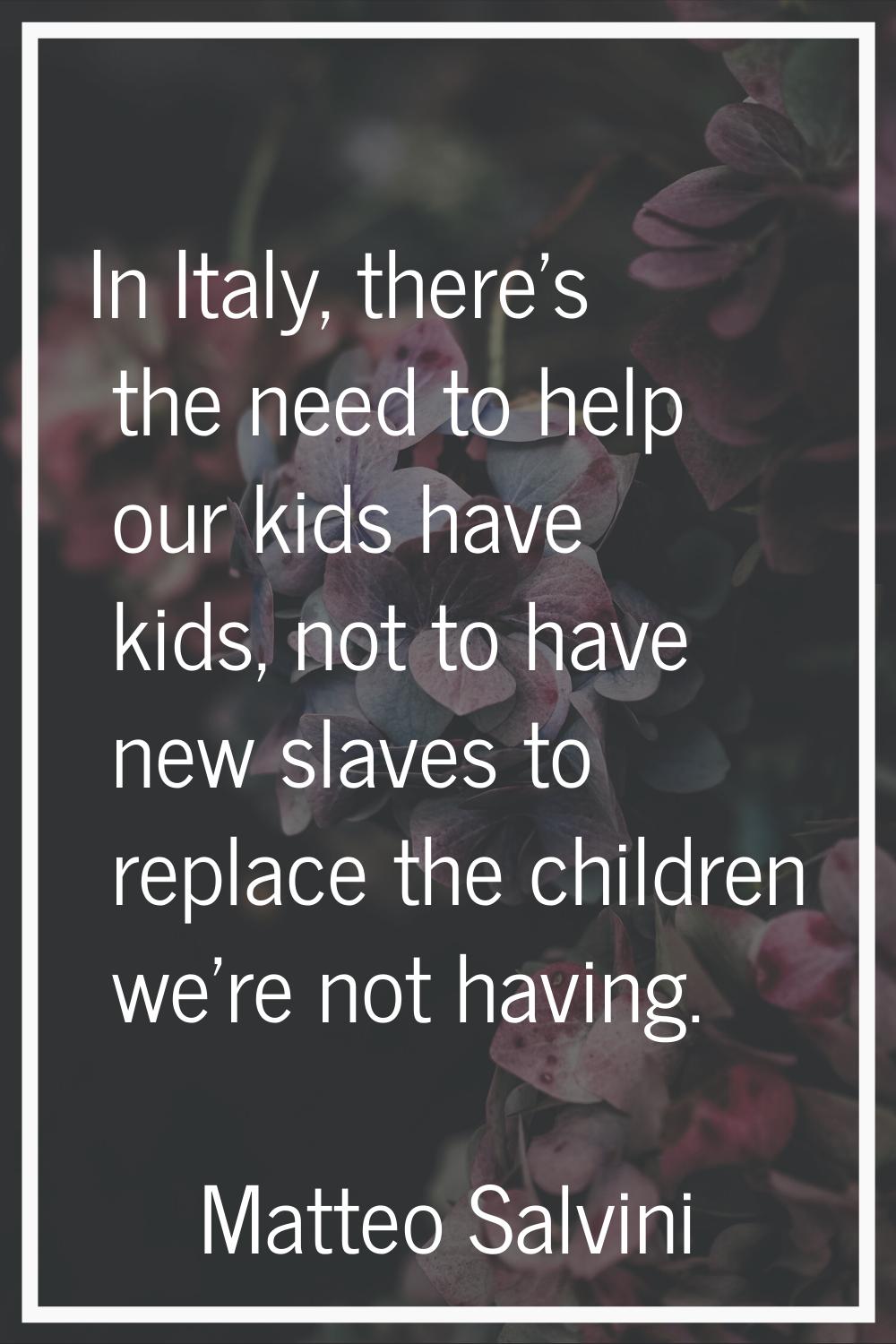 In Italy, there's the need to help our kids have kids, not to have new slaves to replace the childr