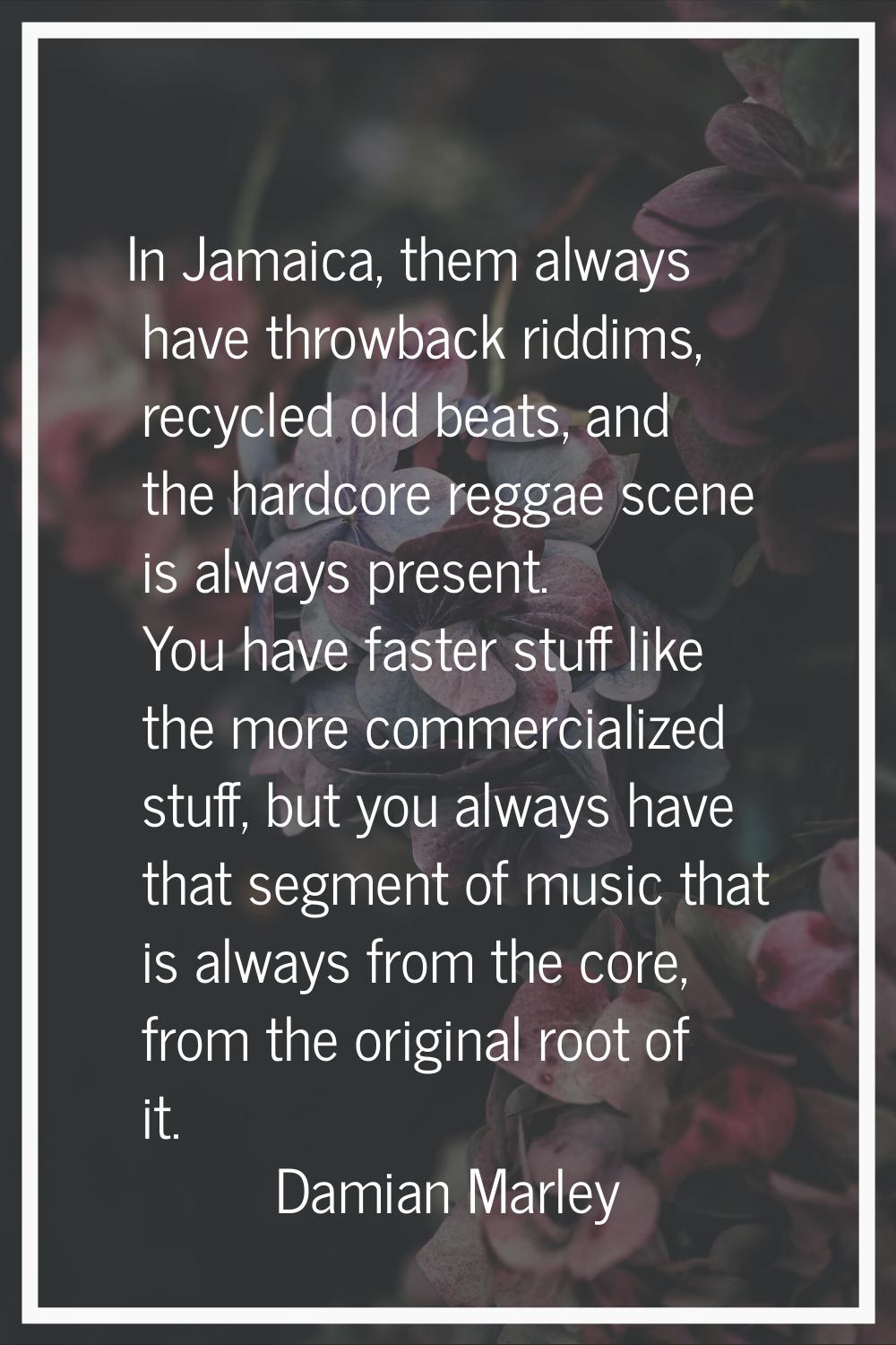 In Jamaica, them always have throwback riddims, recycled old beats, and the hardcore reggae scene i